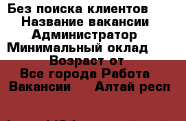 Без поиска клиентов!!! › Название вакансии ­ Администратор › Минимальный оклад ­ 25 000 › Возраст от ­ 18 - Все города Работа » Вакансии   . Алтай респ.